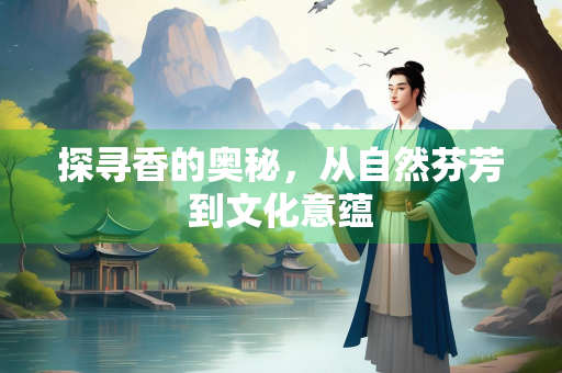 探寻香的奥秘，从自然芬芳到文化意蕴