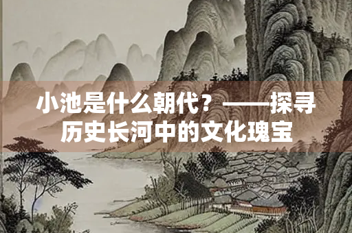 小池是什么朝代？——探寻历史长河中的文化瑰宝