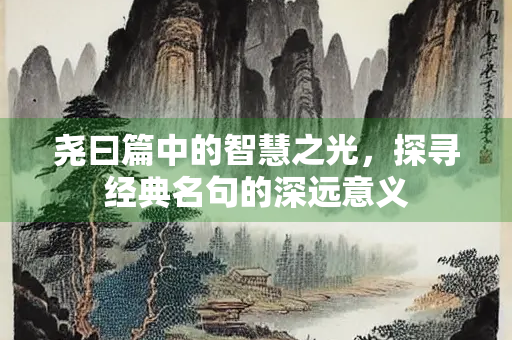 尧曰篇中的智慧之光，探寻经典名句的深远意义