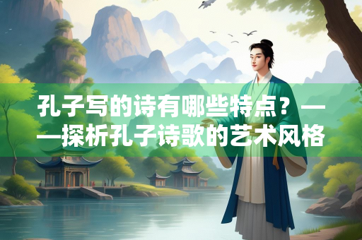 孔子写的诗有哪些特点？——探析孔子诗歌的艺术风格与文化内涵