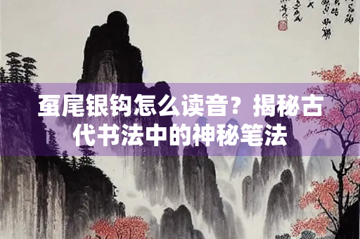 虿尾银钩怎么读音？揭秘古代书法中的神秘笔法