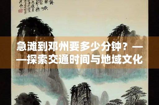 急滩到邓州要多少分钟？——探索交通时间与地域文化的交织