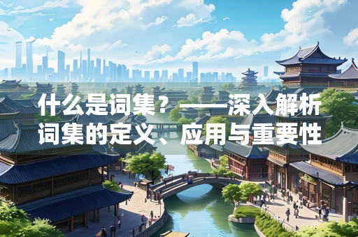 什么是词集?——深入解析词集的定义、应用与重要性 什么是词集?——深入解析词集的定义、应用与重要性