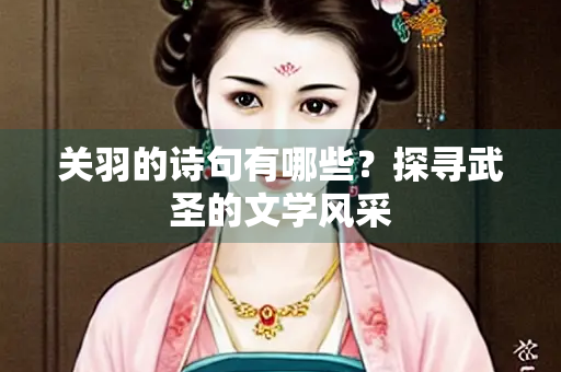 关羽的诗句有哪些？探寻武圣的文学风采