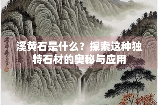 溪黄石是什么？探索这种独特石材的奥秘与应用