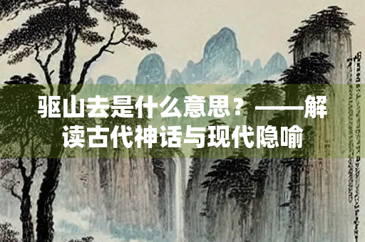 驱山去是什么意思？——解读古代神话与现代隐喻