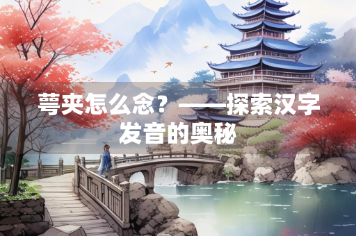 萼夹怎么念?——探索汉字发音的奥秘 萼夹怎么念?——探索汉字发音的奥秘