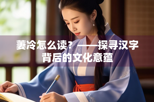 萋冷怎么读?——探寻汉字背后的文化意蕴 萋冷怎么读?——探寻汉字背后的文化意蕴