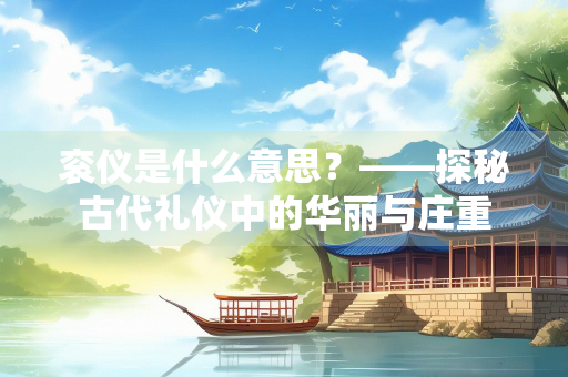 衮仪是什么意思？——探秘古代礼仪中的华丽与庄重