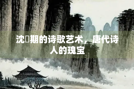 沈佺期的诗歌艺术，唐代诗人的瑰宝