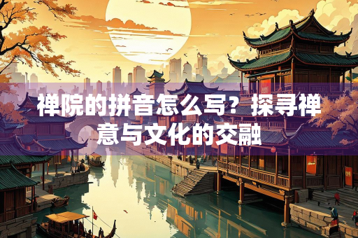 禅院的拼音怎么写？探寻禅意与文化的交融