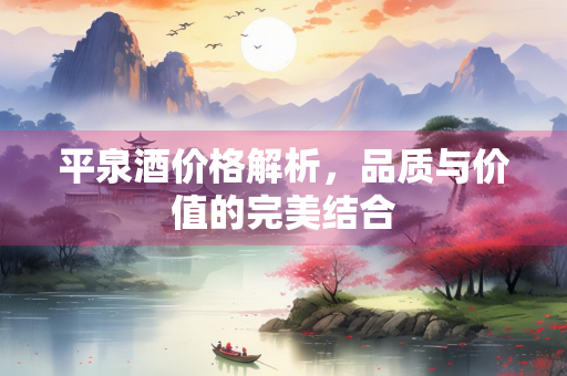 平泉酒价格解析，品质与价值的完美结合