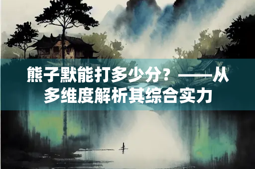 熊子默能打多少分？——从多维度解析其综合实力