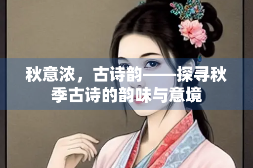 秋意浓，古诗韵——探寻秋季古诗的韵味与意境