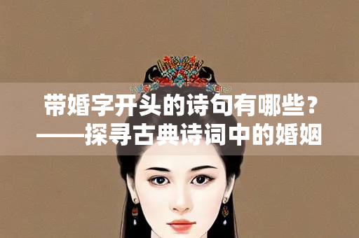 带婚字开头的诗句有哪些？——探寻古典诗词中的婚姻意象