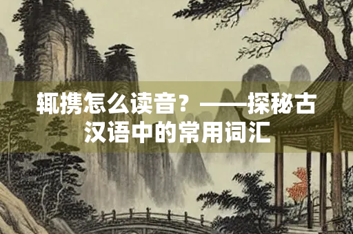 辄携怎么读音？——探秘古汉语中的常用词汇