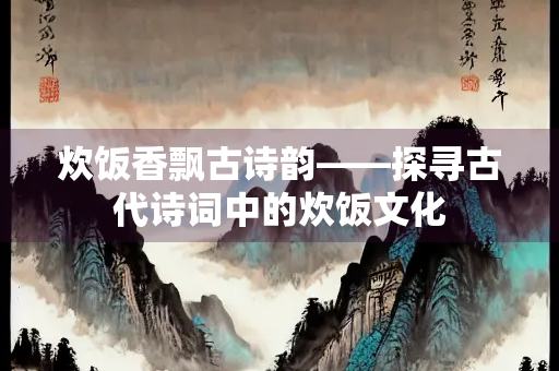 炊饭香飘古诗韵——探寻古代诗词中的炊饭文化