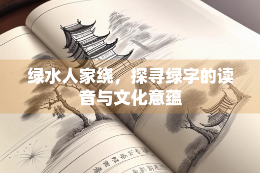 绿水人家绕，探寻绿字的读音与文化意蕴