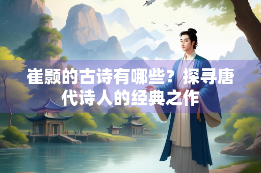 崔颢的古诗有哪些？探寻唐代诗人的经典之作