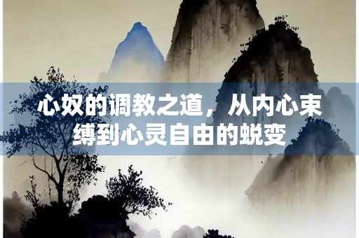 心奴的调教之道，从内心束缚到心灵自由的蜕变