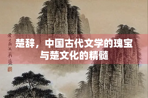楚辞,中国古代文学的瑰宝与楚文化的精髓 楚辞,中国古代文学的瑰宝与楚文化的精髓