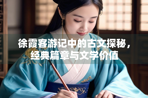 徐霞客游记中的古文探秘，经典篇章与文学价值
