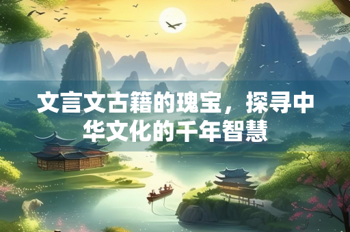 文言文古籍的瑰宝，探寻中华文化的千年智慧