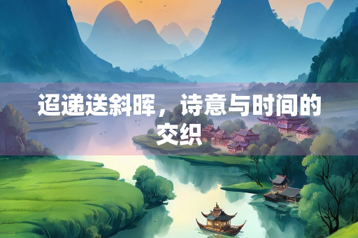 迢递送斜晖，诗意与时间的交织