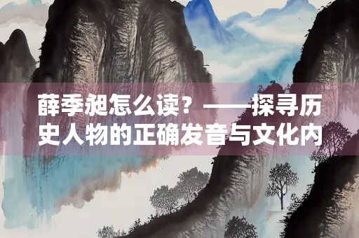 薛季昶怎么读？——探寻历史人物的正确发音与文化内涵