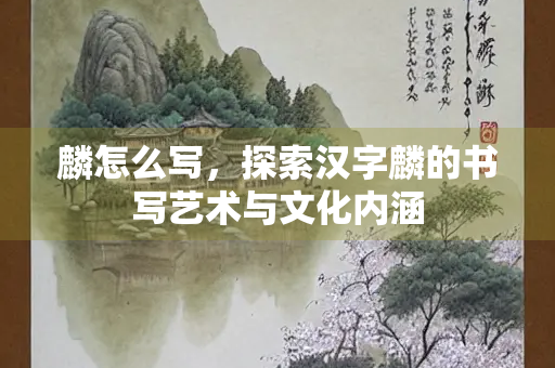 麟怎么写，探索汉字麟的书写艺术与文化内涵