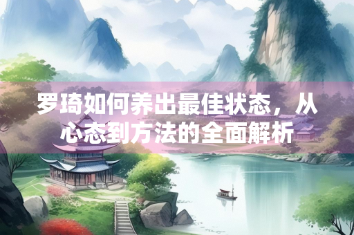罗琦如何养出最佳状态，从心态到方法的全面解析