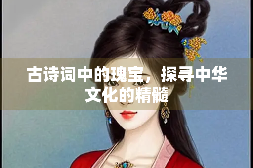 古诗词中的瑰宝，探寻中华文化的精髓