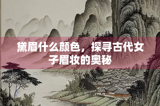 黛眉什么颜色，探寻古代女子眉妆的奥秘