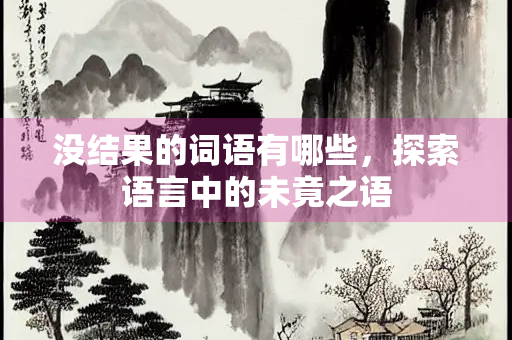 没结果的词语有哪些,探索语言中的未竟之语 没结果的词语有哪些,探索语言中的未竟之语