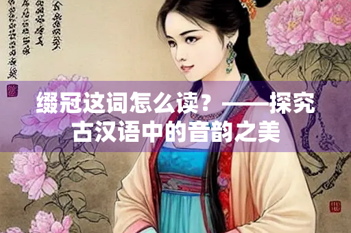 缀冠这词怎么读？——探究古汉语中的音韵之美