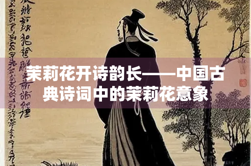 茉莉花开诗韵长——中国古典诗词中的茉莉花意象