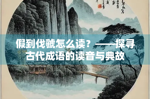 假到伐虢怎么读？——探寻古代成语的读音与典故