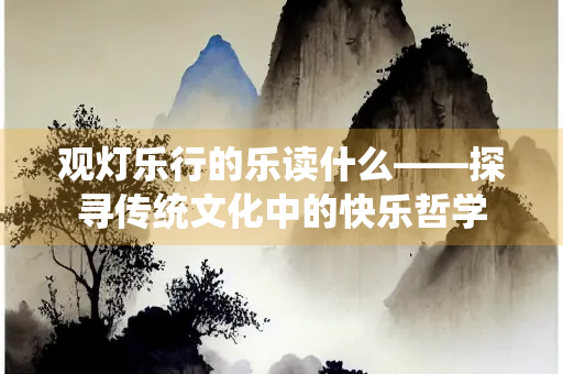 观灯乐行的乐读什么——探寻传统文化中的快乐哲学