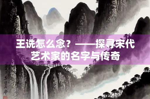 王诜怎么念？——探寻宋代艺术家的名字与传奇