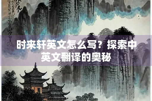 时来轩英文怎么写？探索中英文翻译的奥秘