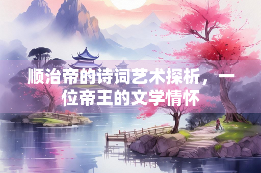 顺治帝的诗词艺术探析，一位帝王的文学情怀
