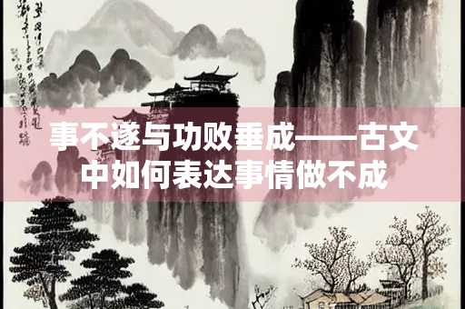 事不遂与功败垂成——古文中如何表达事情做不成
