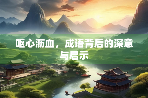呕心沥血，成语背后的深意与启示