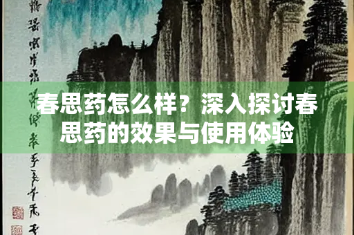 春思药怎么样？深入探讨春思药的效果与使用体验