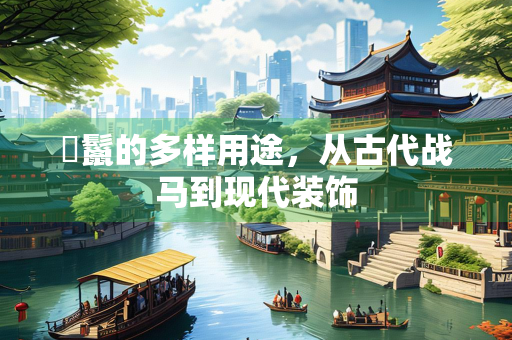 鬐鬣的多样用途，从古代战马到现代装饰