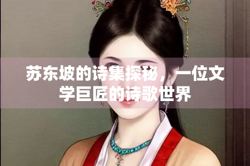 苏东坡的诗集探秘，一位文学巨匠的诗歌世界