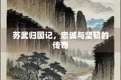 苏武归国记，忠诚与坚韧的传奇