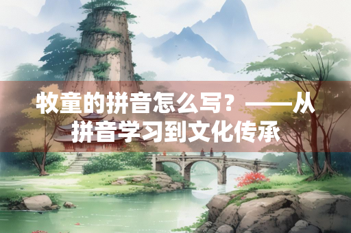 牧童的拼音怎么写？——从拼音学习到文化传承