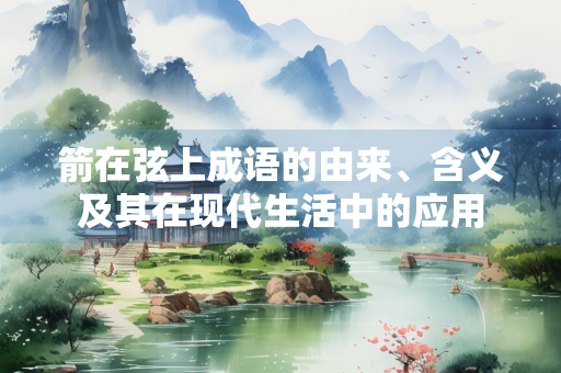 箭在弦上成语的由来、含义及其在现代生活中的应用