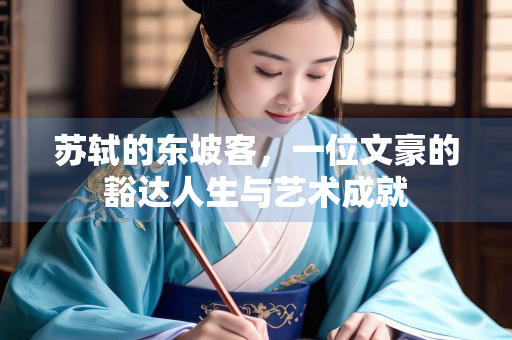 苏轼的东坡客，一位文豪的豁达人生与艺术成就